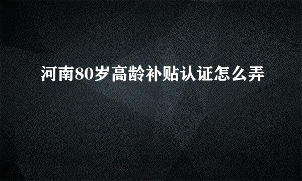 河南80岁高龄补贴认证怎么弄