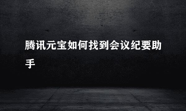 腾讯元宝如何找到会议纪要助手