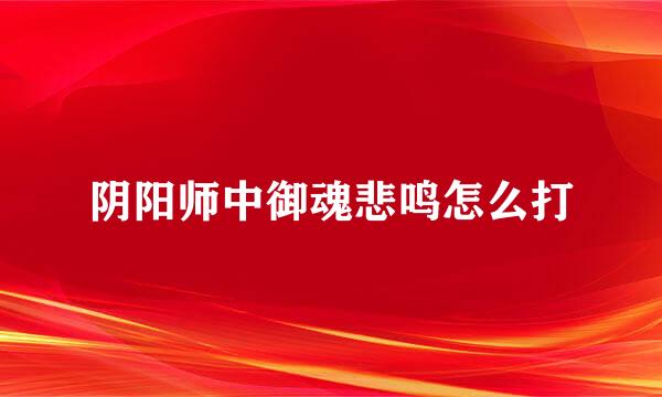 阴阳师中御魂悲鸣怎么打