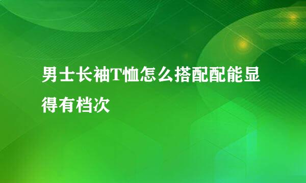 男士长袖T恤怎么搭配配能显得有档次