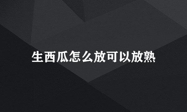 生西瓜怎么放可以放熟