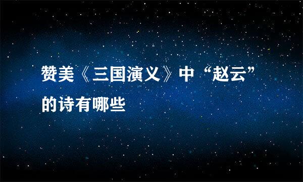 赞美《三国演义》中“赵云”的诗有哪些
