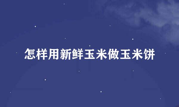 怎样用新鲜玉米做玉米饼