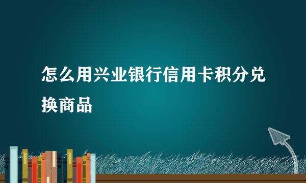 怎么用兴业银行信用卡积分兑换商品