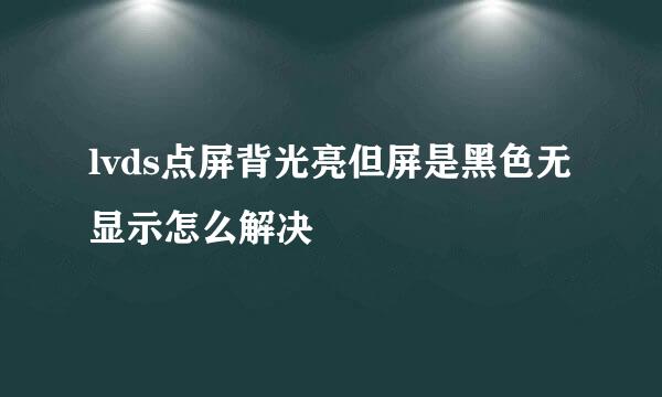 lvds点屏背光亮但屏是黑色无显示怎么解决