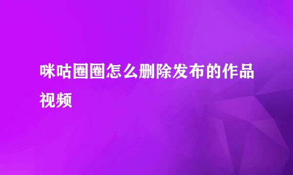 咪咕圈圈怎么删除发布的作品视频