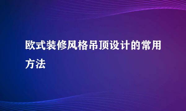 欧式装修风格吊顶设计的常用方法