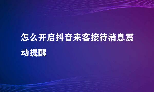怎么开启抖音来客接待消息震动提醒