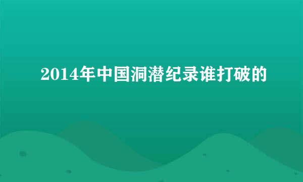 2014年中国洞潜纪录谁打破的