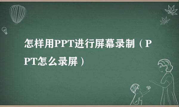 怎样用PPT进行屏幕录制(PPT怎么录屏)