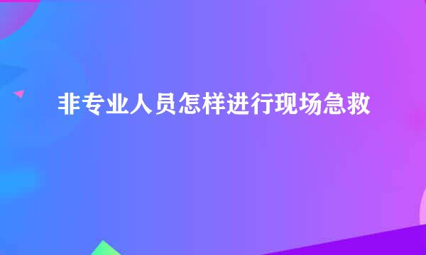 非专业人员怎样进行现场急救
