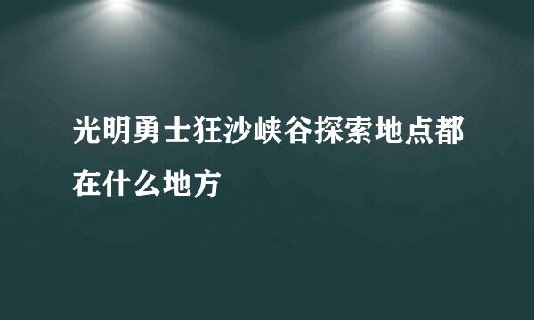 光明勇士狂沙峡谷探索地点都在什么地方