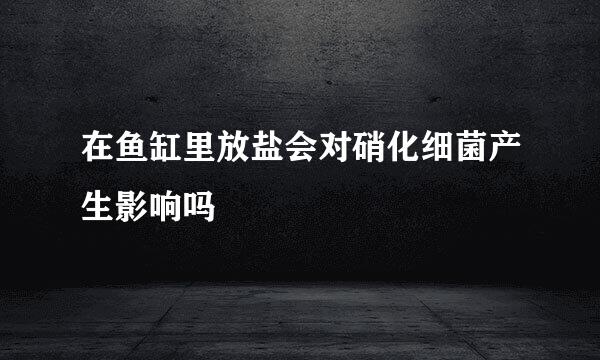 在鱼缸里放盐会对硝化细菌产生影响吗