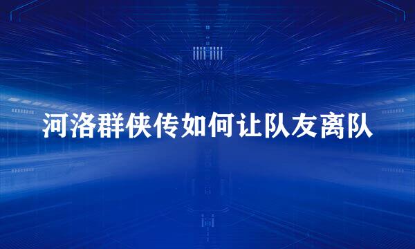 河洛群侠传如何让队友离队