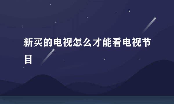 新买的电视怎么才能看电视节目