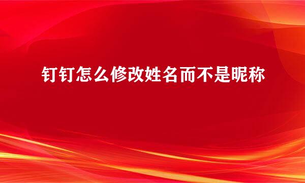 钉钉怎么修改姓名而不是昵称