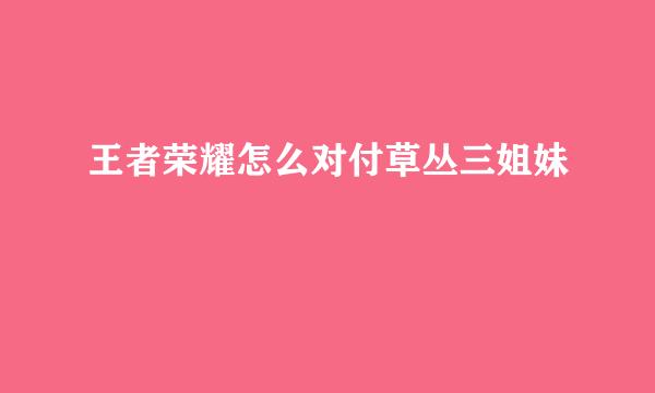 王者荣耀怎么对付草丛三姐妹