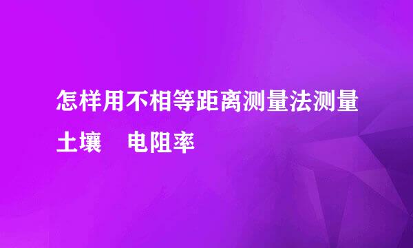 怎样用不相等距离测量法测量土壤​电阻率