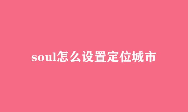 soul怎么设置定位城市