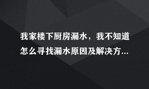 我家楼下厨房漏水，我不知道怎么寻找漏水原因及解决方案，谢谢！