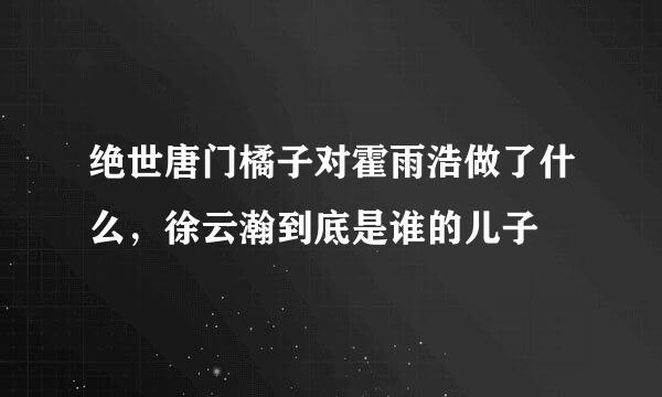 绝世唐门橘子对霍雨浩做了什么，徐云瀚到底是谁的儿子