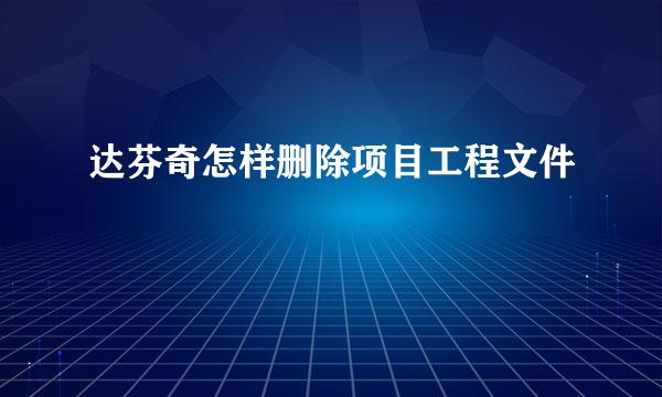 达芬奇怎样删除项目工程文件