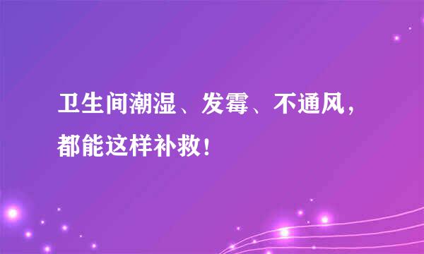 卫生间潮湿、发霉、不通风，都能这样补救！