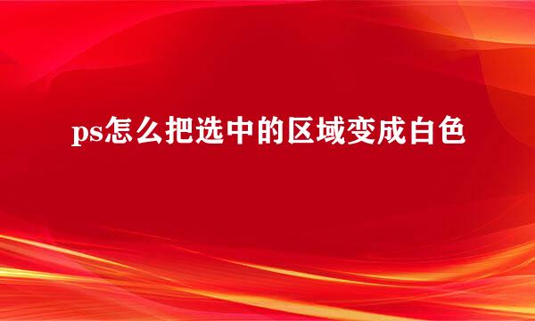 ps怎么把选中的区域变成白色