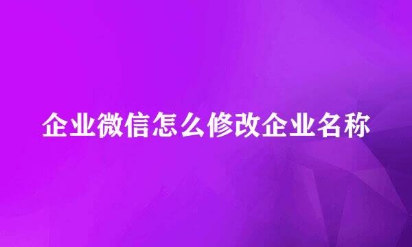 企业微信怎么修改企业名称