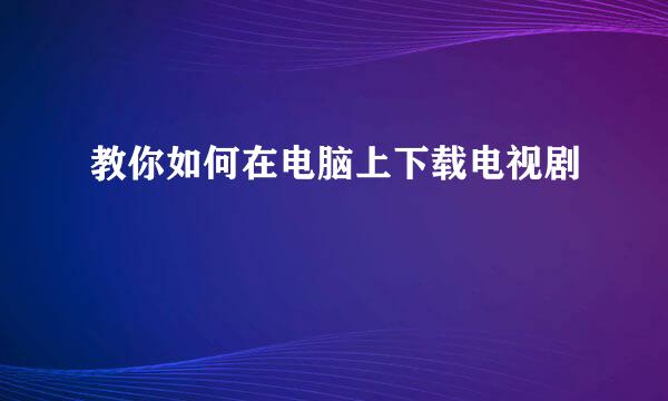 教你如何在电脑上下载电视剧