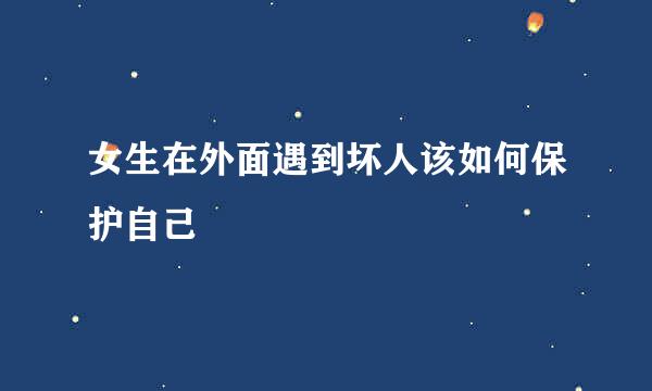 女生在外面遇到坏人该如何保护自己