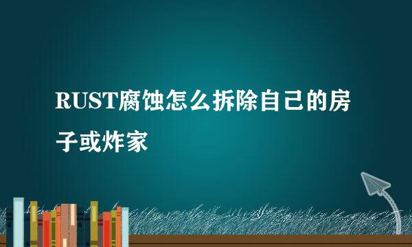RUST腐蚀怎么拆除自己的房子或炸家