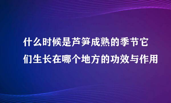 什么时候是芦笋成熟的季节它们生长在哪个地方的功效与作用