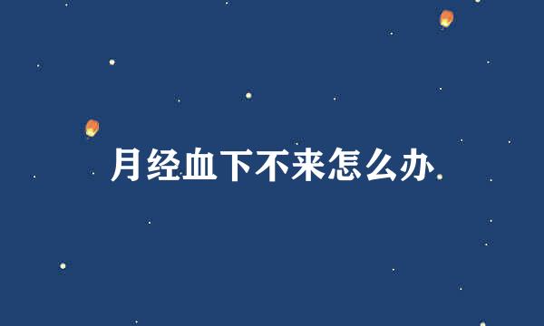 月经血下不来怎么办