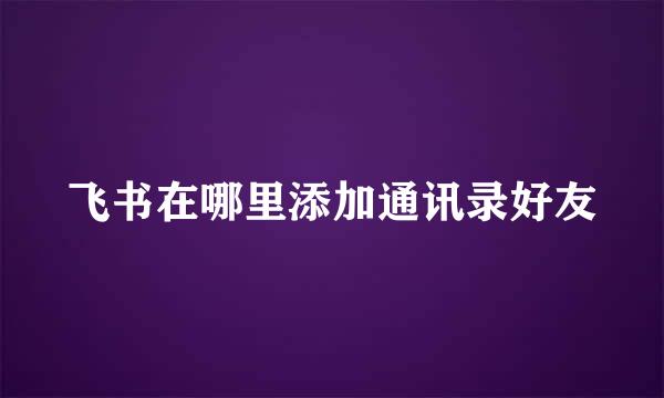 飞书在哪里添加通讯录好友
