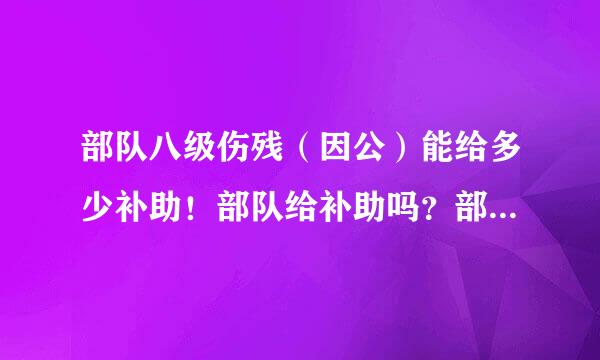 部队八级伤残（因公）能给多少补助！部队给补助吗？部队一次性给多少补助