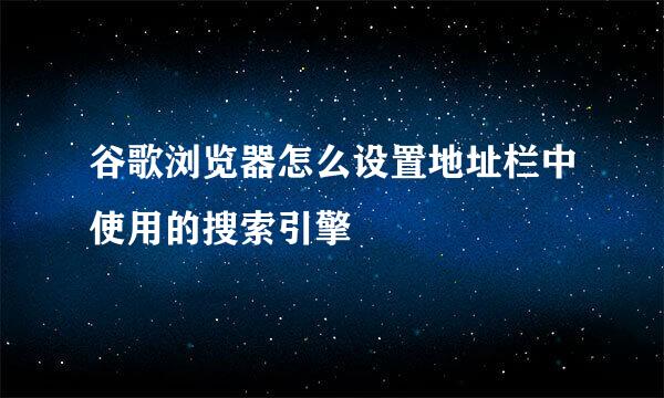 谷歌浏览器怎么设置地址栏中使用的搜索引擎