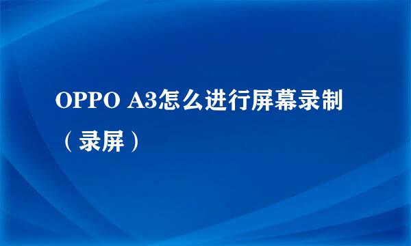 OPPO A3怎么进行屏幕录制（录屏）