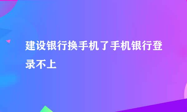 建设银行换手机了手机银行登录不上