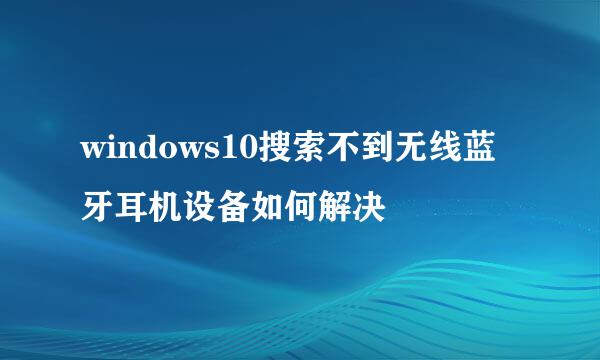 windows10搜索不到无线蓝牙耳机设备如何解决