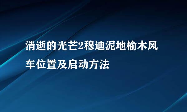 消逝的光芒2穆迪泥地榆木风车位置及启动方法