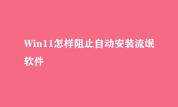 Win11怎样阻止自动安装流氓软件