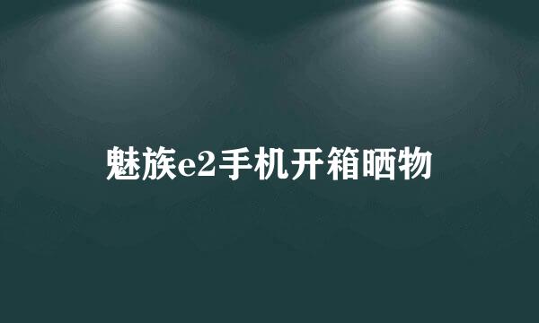魅族e2手机开箱晒物