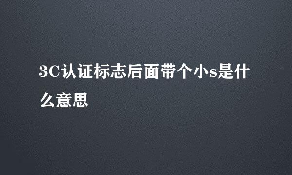 3C认证标志后面带个小s是什么意思