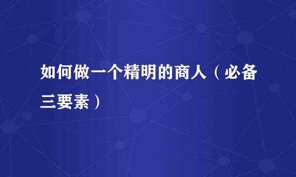 如何做一个精明的商人（必备三要素）