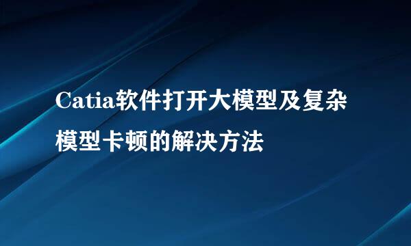 Catia软件打开大模型及复杂模型卡顿的解决方法