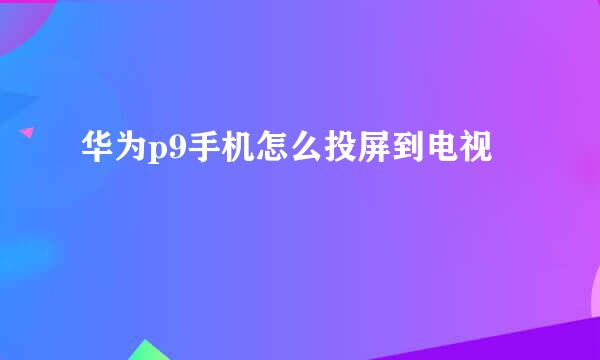 华为p9手机怎么投屏到电视
