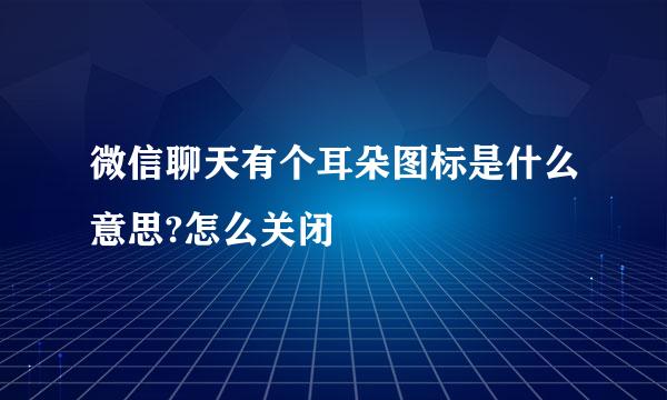 微信聊天有个耳朵图标是什么意思?怎么关闭
