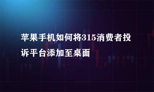苹果手机如何将315消费者投诉平台添加至桌面