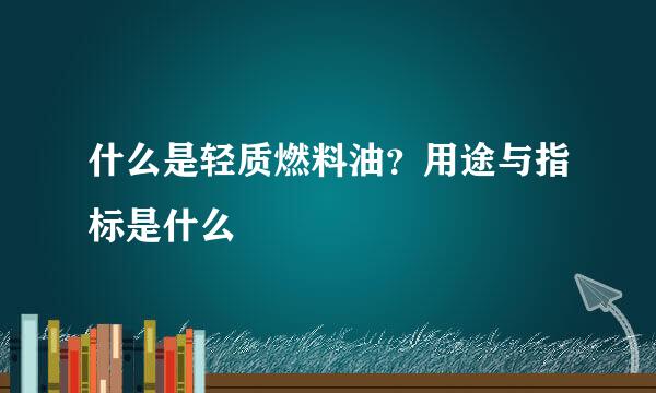 什么是轻质燃料油?用途与指标是什么